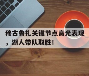 爱游戏体育-穆古鲁扎关键节点高光表现，湖人带队取胜！的简单介绍